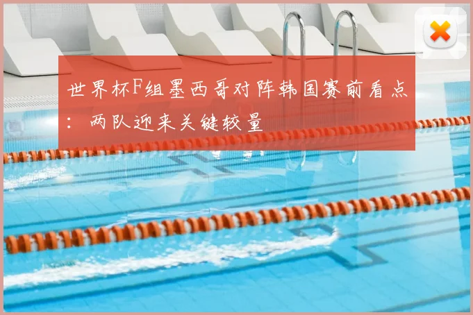 世界杯F组墨西哥对阵韩国赛前看点：两队迎来关键较量