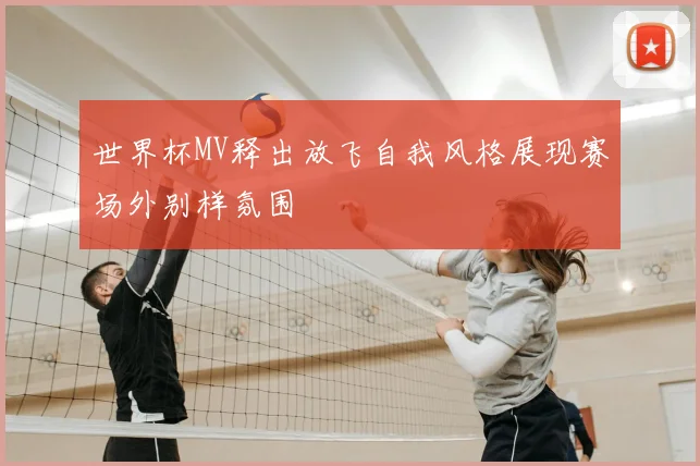 世界杯MV释出放飞自我风格展现赛场外别样氛围