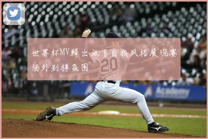 世界杯MV释出放飞自我风格展现赛场外别样氛围