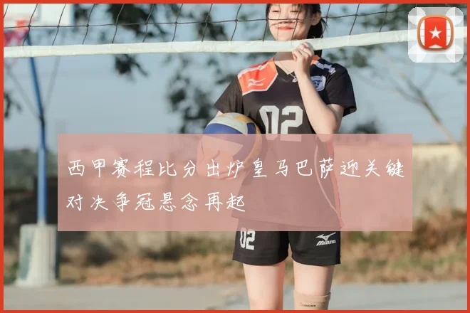 西甲赛程比分出炉皇马巴萨迎关键对决争冠悬念再起