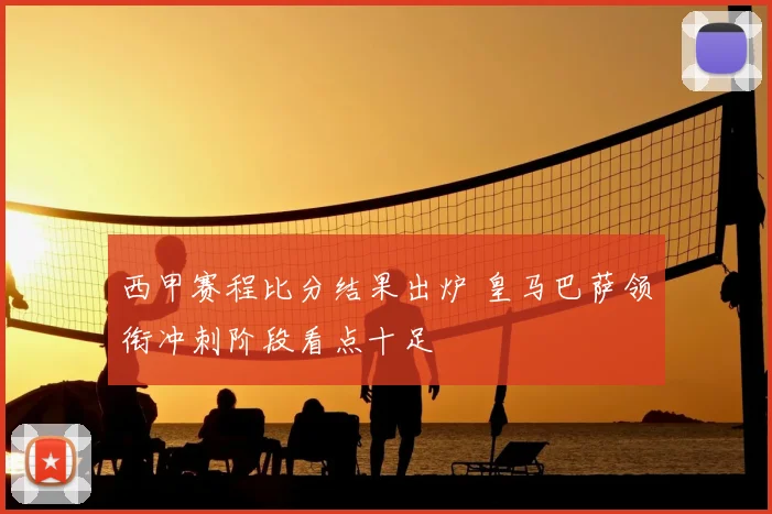 西甲赛程比分结果出炉 皇马巴萨领衔冲刺阶段看点十足