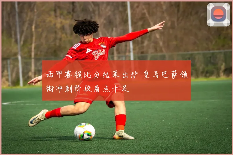 西甲赛程比分结果出炉 皇马巴萨领衔冲刺阶段看点十足